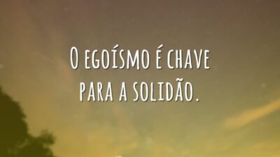 O egoísmo é chave para a solidão.