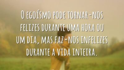 O egoísmo pode tornar-nos felizes durante uma hora ou um dia, mas&hellip;