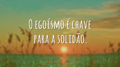 O egoísmo é chave para a solidão.