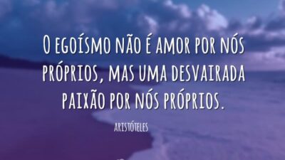 O egoísmo não é amor por nós próprios, mas uma desvairada paixão&hellip;
