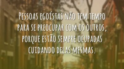 Pessoas egoístas não tem tempo para se preocupar com os outros, porque&hellip;