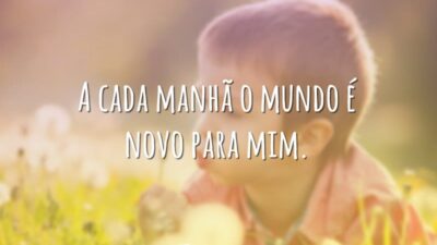 A cada manhã o mundo é novo para mim.