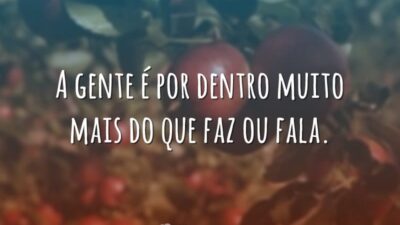 A gente é por dentro muito mais do que faz ou fala.