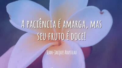 A paciência é amarga, mas seu fruto é doce!