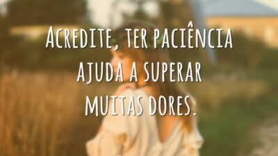 Acredite, ter paciência ajuda a superar muitas dores.
