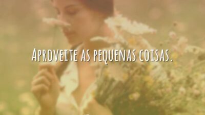 Aproveite as pequenas coisas.