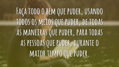 Faça todo o bem que puder, usando todos os meios que puder,&hellip;