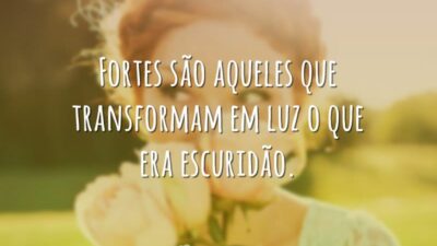 Fortes são aqueles que transformam em luz o que era escuridão.