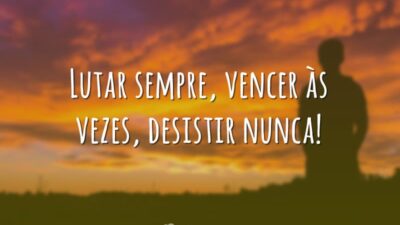 Lutar sempre, vencer às vezes, desistir nunca!