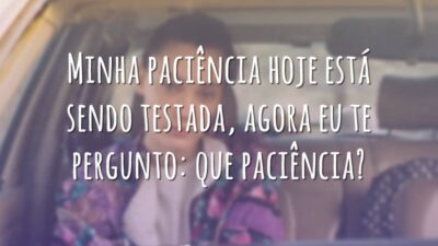 Minha paciência hoje está sendo testada, agora eu te pergunto: que paciência?