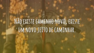 Não existe caminho novo, existe um novo jeito de caminhar.