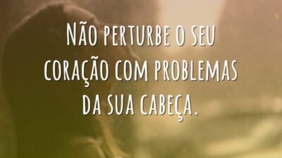 Não perturbe o seu coração com problemas da sua cabeça.