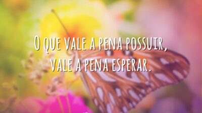 O que vale a pena possuir, vale a pena esperar.