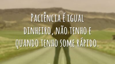 Paciência é igual dinheiro, não tenho e quando tenho some rápido.