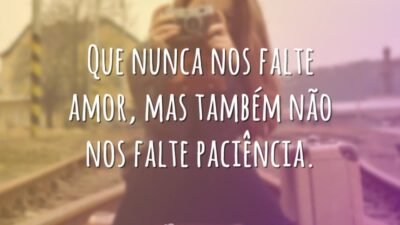 Que nunca nos falte amor, mas também não nos falte paciência.