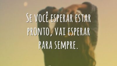 Se você esperar estar pronto, vai esperar para sempre.