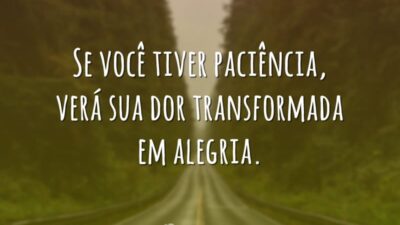 Se você tiver paciência, verá sua dor transformada em alegria.