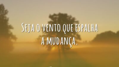 Seja o vento que espalha a mudança.