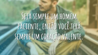 Seja sempre um homem paciente, então você terá sempre um coração valente.