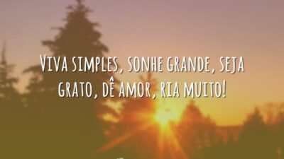 Viva simples, sonhe grande, seja grato, dê amor, ria muito!