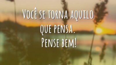 Você se torna aquilo que pensa. Pense bem!