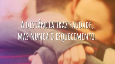 A distância traz saudade, mas nunca o esquecimento.
