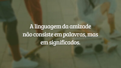 A linguagem da amizade não consiste em palavras, mas em significados.