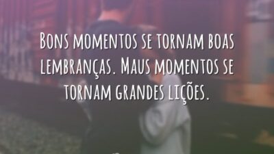 Bons momentos se tornam boas lembranças. Maus momentos se tornam grandes lições.