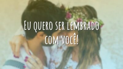 Eu quero ser lembrado com você!