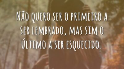 Não quero ser o primeiro a ser lembrado, mas sim o último&hellip;
