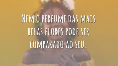 Nem o perfume das mais belas flores pode ser comparado ao seu.