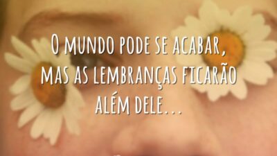 O mundo pode se acabar, mas as lembranças ficarão além dele...