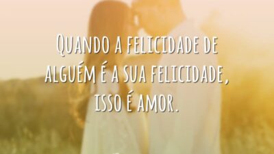 Quando a felicidade de alguém é a sua felicidade, isso é amor.