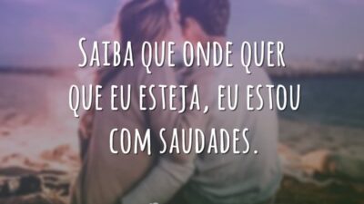 Saiba que onde quer que eu esteja, eu estou com saudades.