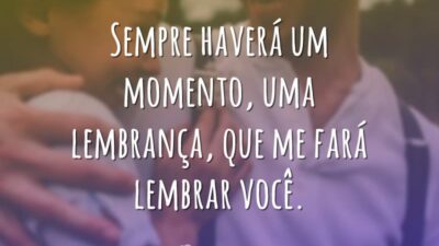 Sempre haverá um momento, uma lembrança, que me fará lembrar você.