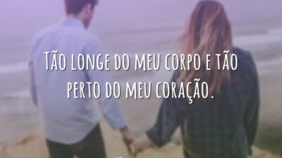 Tão longe do meu corpo e tão perto do meu coração.