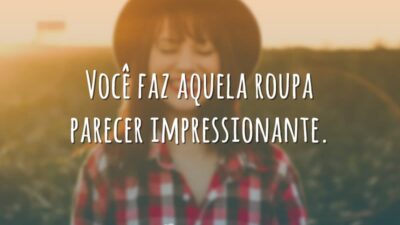 Você faz aquela roupa parecer impressionante.