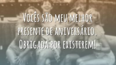 Vocês são meu melhor presente de aniversário. Obrigada por existirem!