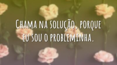 Chama na solução, porque eu sou o probleminha.