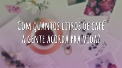 Com quantos litros de café a gente acorda pra vida?