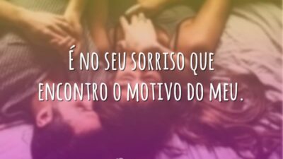 É no seu sorriso que encontro o motivo do meu.