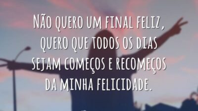 Não quero um final feliz, quero que todos os dias sejam começos&hellip;
