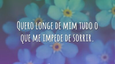 Quero longe de mim tudo o que me impede de sorrir.