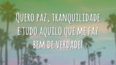 Quero paz, tranquilidade e tudo aquilo que me faz bem de verdade!