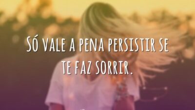 Só vale a pena persistir se te faz sorrir.