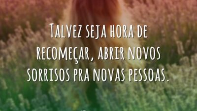 Talvez seja hora de recomeçar, abrir novos sorrisos pra novas pessoas.