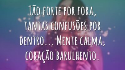 Tão forte por fora, tantas confusões por dentro... Mente calma, coração barulhento.