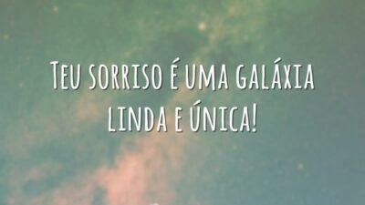 Teu sorriso é uma galáxia linda e única!