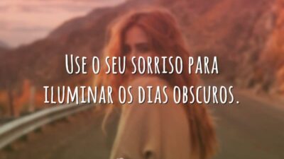 Use o seu sorriso para iluminar os dias obscuros.