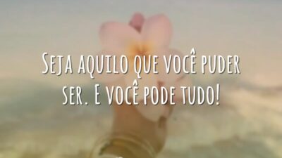 Seja aquilo que você puder ser. E você pode tudo!